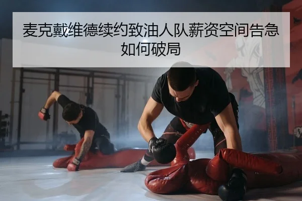 麦克戴维德续约致油人队薪资空间告急如何破局